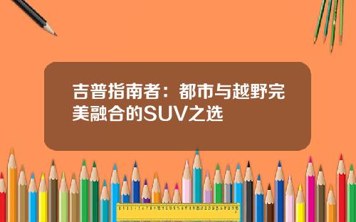 吉普指南者：都市与越野完美融合的SUV之选