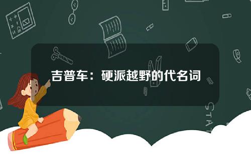 吉普车：硬派越野的代名词