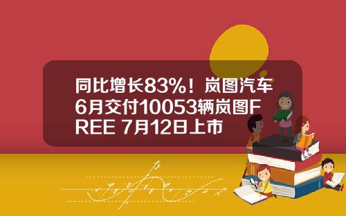 同比增长83%！岚图汽车6月交付10053辆岚图FREE+7月12日上市