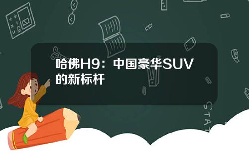 哈佛H9：中国豪华SUV的新标杆