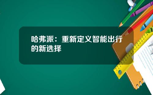 哈弗派：重新定义智能出行的新选择
