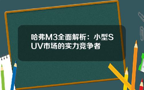 哈弗M3全面解析：小型SUV市场的实力竞争者