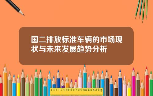 国二排放标准车辆的市场现状与未来发展趋势分析