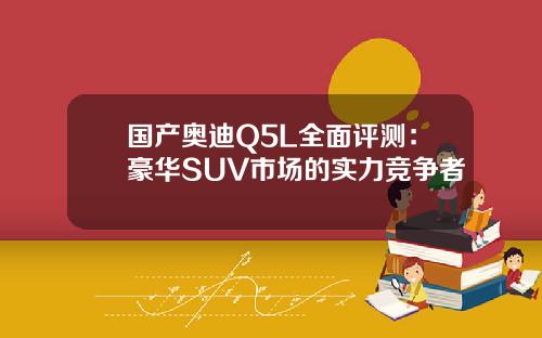 国产奥迪Q5L全面评测：豪华SUV市场的实力竞争者