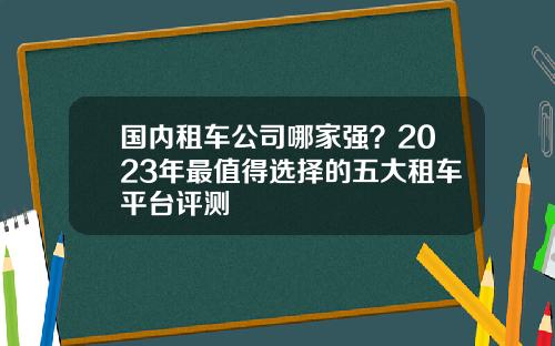 国内租车公司哪家强？2023年最值得选择的五大租车平台评测