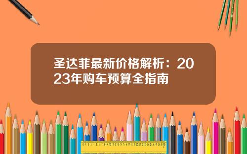 圣达菲最新价格解析：2023年购车预算全指南