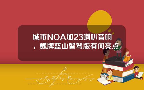 城市NOA加23喇叭音响，魏牌蓝山智驾版有何亮点