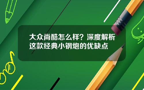 大众尚酷怎么样？深度解析这款经典小钢炮的优缺点
