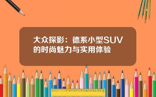 大众探影：德系小型SUV的时尚魅力与实用体验