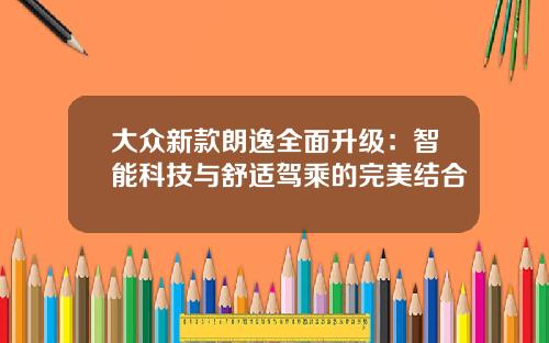 大众新款朗逸全面升级：智能科技与舒适驾乘的完美结合