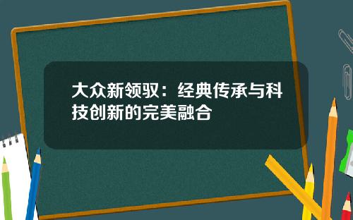 大众新领驭：经典传承与科技创新的完美融合