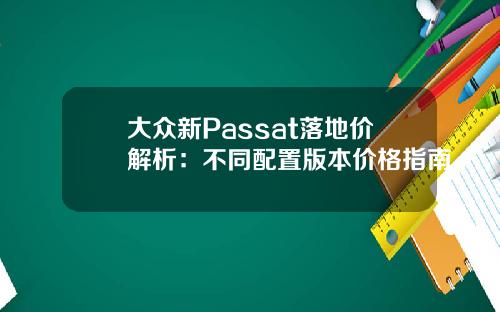 大众新Passat落地价解析：不同配置版本价格指南