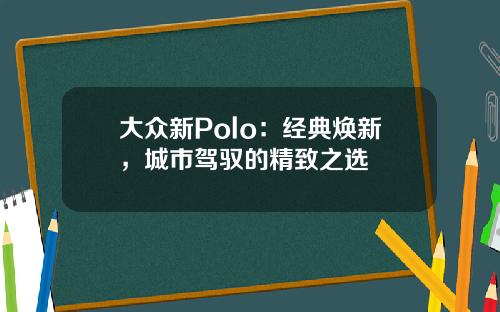 大众新Polo：经典焕新，城市驾驭的精致之选