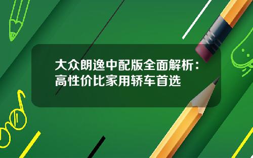 大众朗逸中配版全面解析：高性价比家用轿车首选