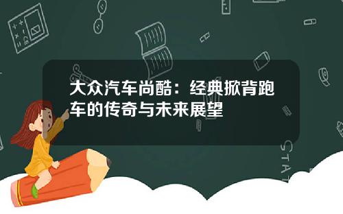 大众汽车尚酷：经典掀背跑车的传奇与未来展望