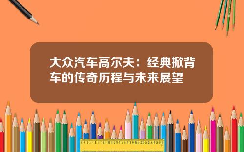 大众汽车高尔夫：经典掀背车的传奇历程与未来展望