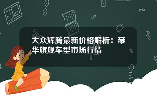 大众辉腾最新价格解析：豪华旗舰车型市场行情