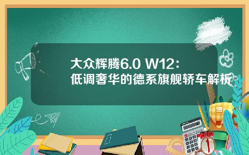 大众辉腾6.0 W12：低调奢华的德系旗舰轿车解析