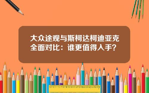 大众途观与斯柯达柯迪亚克全面对比：谁更值得入手？