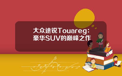 大众途锐Touareg：豪华SUV的巅峰之作