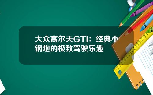 大众高尔夫GTI：经典小钢炮的极致驾驶乐趣