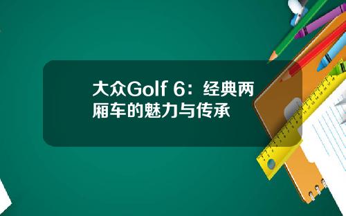 大众Golf 6：经典两厢车的魅力与传承