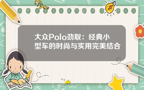 大众Polo劲取：经典小型车的时尚与实用完美结合