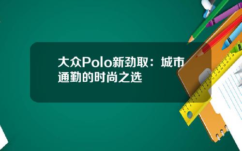大众Polo新劲取：城市通勤的时尚之选