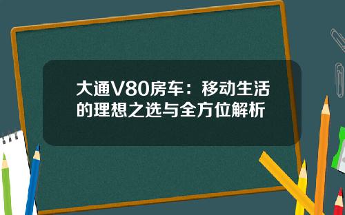 大通V80房车：移动生活的理想之选与全方位解析