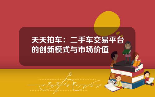 天天拍车：二手车交易平台的创新模式与市场价值