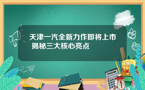 天津一汽全新力作即将上市 揭秘三大核心亮点