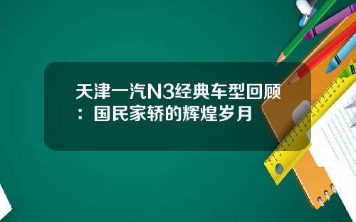 天津一汽N3经典车型回顾：国民家轿的辉煌岁月