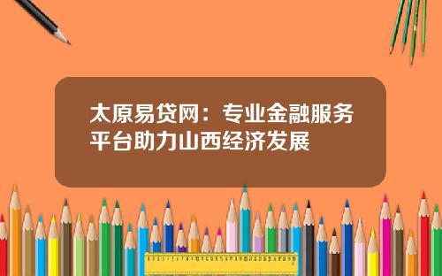 太原易贷网：专业金融服务平台助力山西经济发展