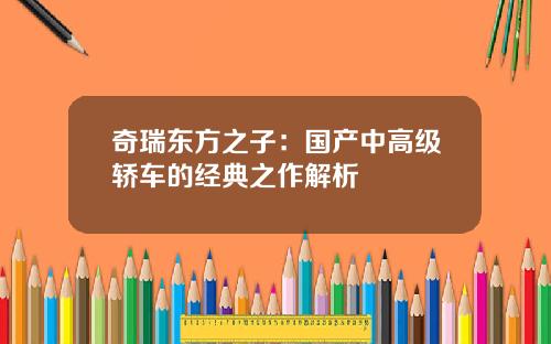 奇瑞东方之子：国产中高级轿车的经典之作解析