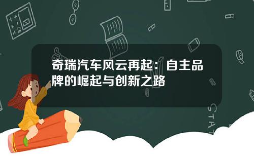 奇瑞汽车风云再起：自主品牌的崛起与创新之路