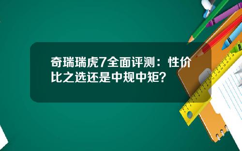 奇瑞瑞虎7全面评测：性价比之选还是中规中矩？