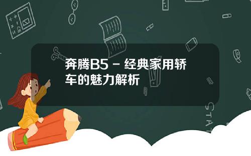 奔腾B5 - 经典家用轿车的魅力解析