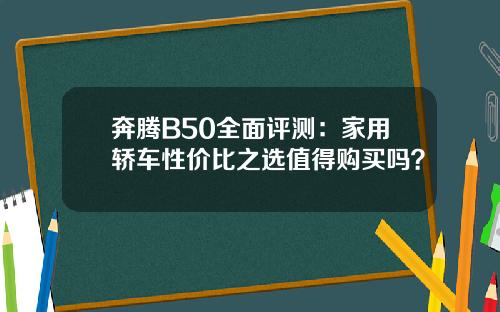 奔腾B50全面评测：家用轿车性价比之选值得购买吗？
