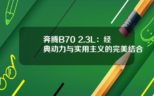 奔腾B70 2.3L：经典动力与实用主义的完美结合