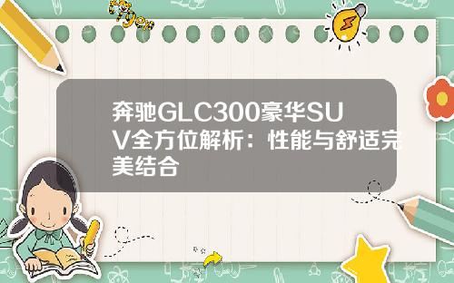 奔驰GLC300豪华SUV全方位解析：性能与舒适完美结合