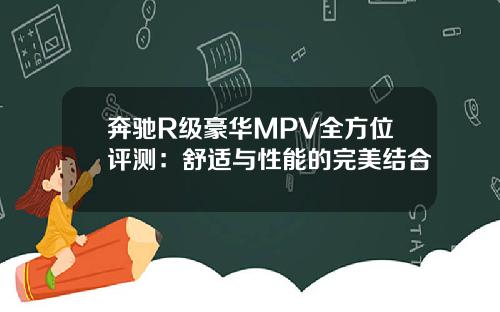 奔驰R级豪华MPV全方位评测：舒适与性能的完美结合