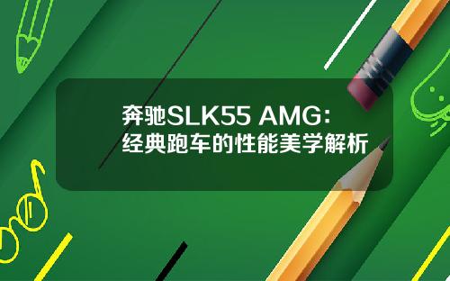 奔驰SLK55 AMG：经典跑车的性能美学解析