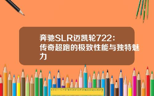 奔驰SLR迈凯轮722：传奇超跑的极致性能与独特魅力