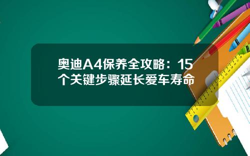 奥迪A4保养全攻略：15个关键步骤延长爱车寿命