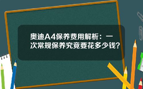 奥迪A4保养费用解析：一次常规保养究竟要花多少钱？