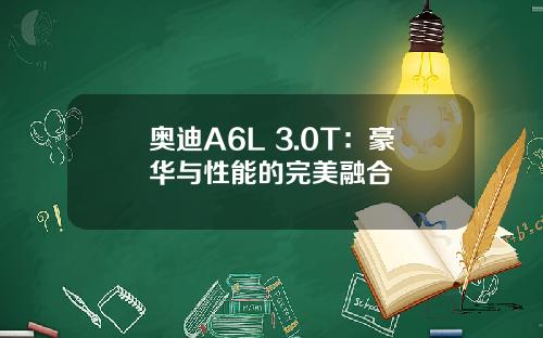 奥迪A6L 3.0T：豪华与性能的完美融合