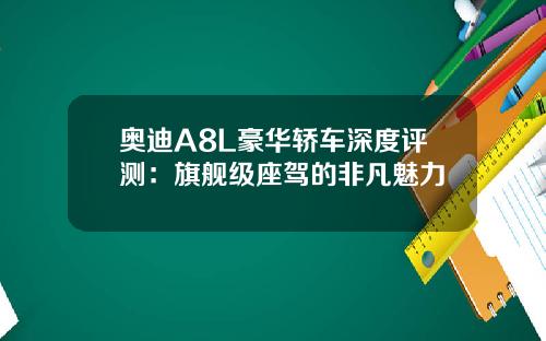 奥迪A8L豪华轿车深度评测：旗舰级座驾的非凡魅力
