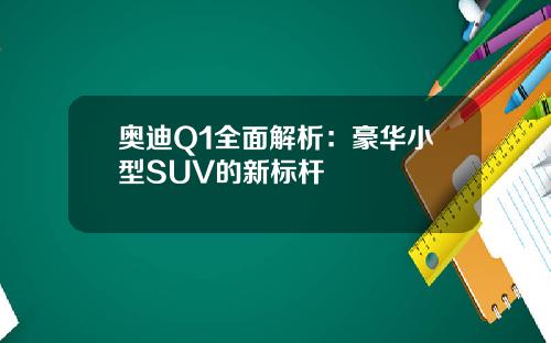 奥迪Q1全面解析：豪华小型SUV的新标杆
