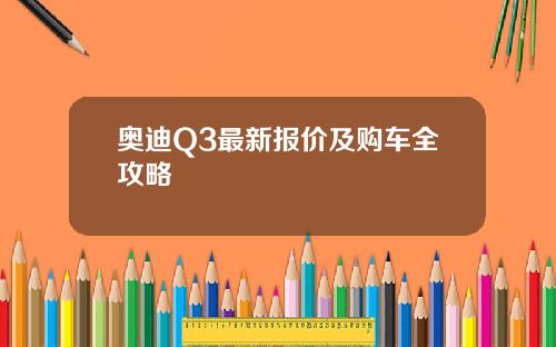 奥迪Q3最新报价及购车全攻略