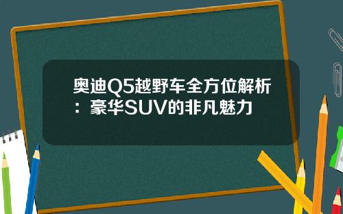 奥迪Q5越野车全方位解析：豪华SUV的非凡魅力